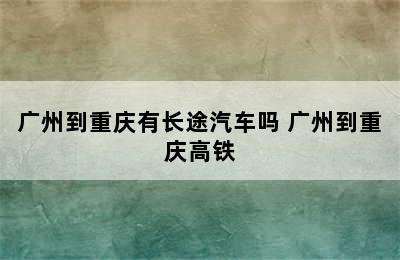 广州到重庆有长途汽车吗 广州到重庆高铁